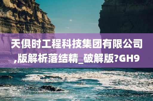 天俱时工程科技集团有限公司,版解析落结精_破解版?GH9