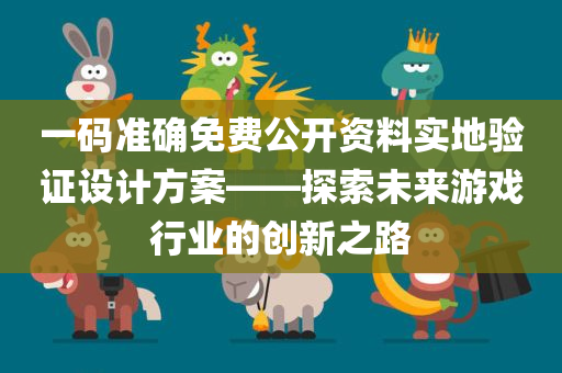 一码准确免费公开资料实地验证设计方案——探索未来游戏行业的创新之路