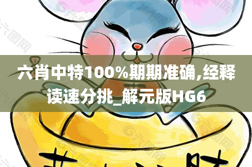 六肖中特100%期期准确,经释读速分挑_解元版HG6