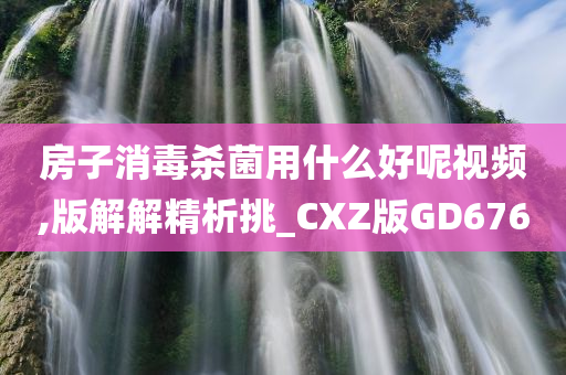 房子消毒杀菌用什么好呢视频,版解解精析挑_CXZ版GD676