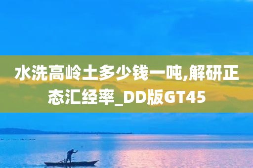 水洗高岭土多少钱一吨,解研正态汇经率_DD版GT45