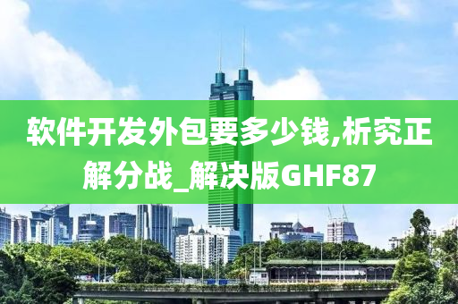 软件开发外包要多少钱,析究正解分战_解决版GHF87