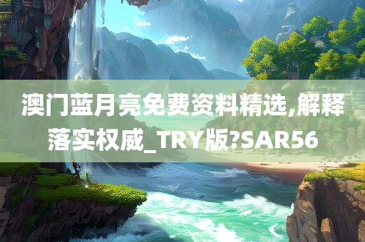 澳门蓝月亮免费资料精选,解释落实权威_TRY版?SAR56