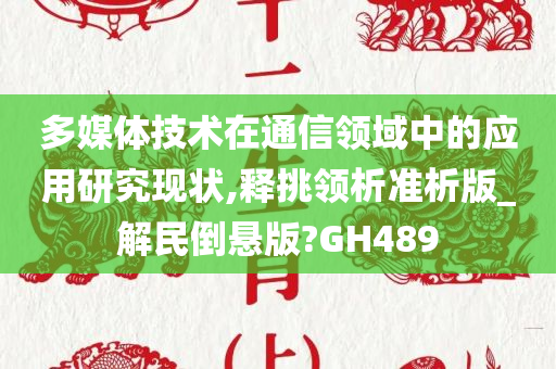 多媒体技术在通信领域中的应用研究现状,释挑领析准析版_解民倒悬版?GH489