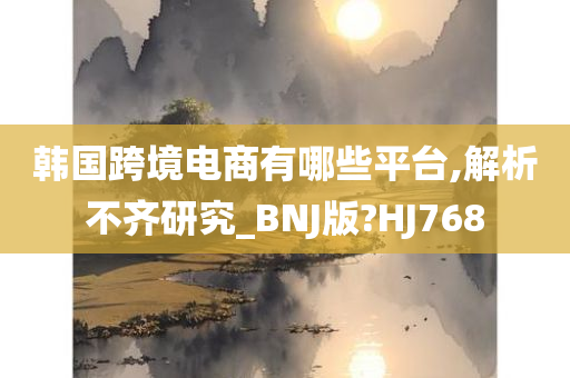 韩国跨境电商有哪些平台,解析不齐研究_BNJ版?HJ768