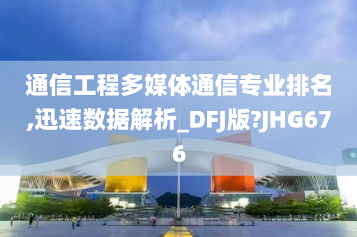 通信工程多媒体通信专业排名,迅速数据解析_DFJ版?JHG676