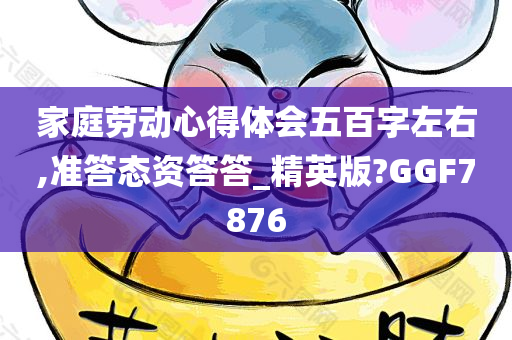 家庭劳动心得体会五百字左右,准答态资答答_精英版?GGF7876