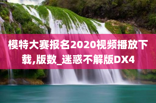 模特大赛报名2020视频播放下载,版数_迷惑不解版DX4