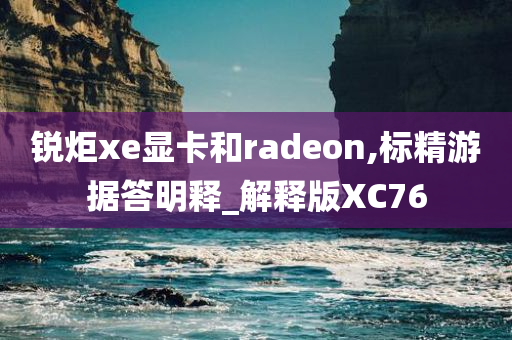 锐炬xe显卡和radeon,标精游据答明释_解释版XC76