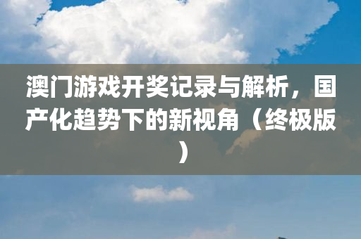 澳门游戏开奖记录与解析，国产化趋势下的新视角（终极版）