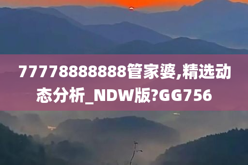 77778888888管家婆,精选动态分析_NDW版?GG756