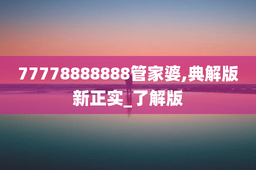 77778888888管家婆,典解版新正实_了解版