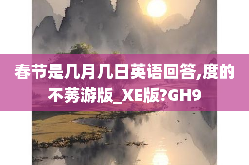 春节是几月几日英语回答,度的不莠游版_XE版?GH9