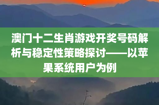 澳门十二生肖游戏开奖号码解析与稳定性策略探讨——以苹果系统用户为例