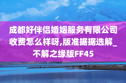 成都好伴侣婚姻服务有限公司收费怎么样呀,版准据据选解_不解之缘版FF45