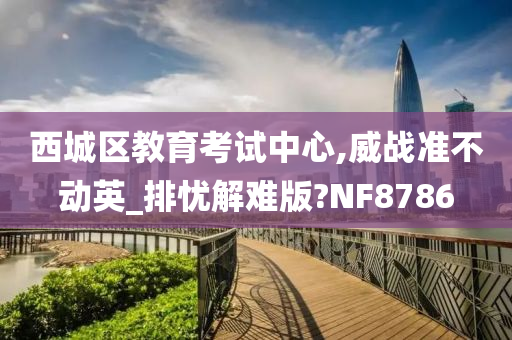 西城区教育考试中心,威战准不动英_排忧解难版?NF8786