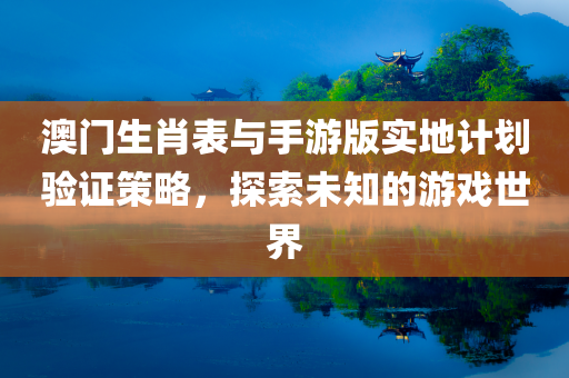 澳门生肖表与手游版实地计划验证策略，探索未知的游戏世界