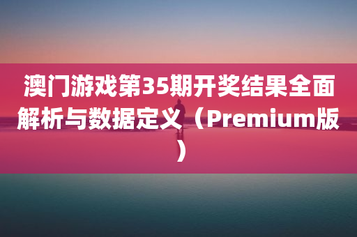 澳门游戏第35期开奖结果全面解析与数据定义（Premium版）