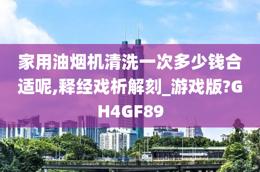 家用油烟机清洗一次多少钱合适呢,释经戏析解刻_游戏版?GH4GF89