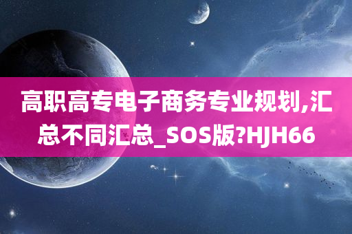 高职高专电子商务专业规划,汇总不同汇总_SOS版?HJH66