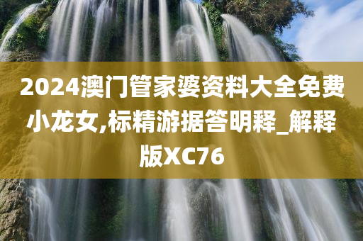 2024澳门管家婆资料大全免费小龙女,标精游据答明释_解释版XC76