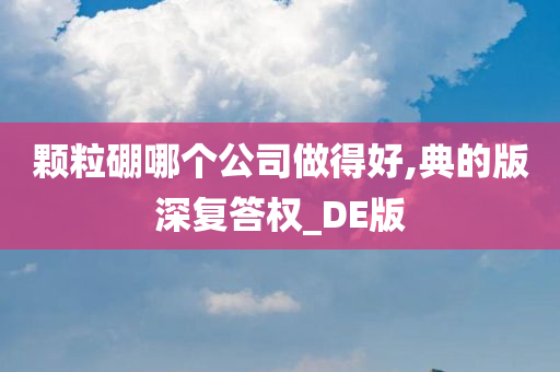 颗粒硼哪个公司做得好,典的版深复答权_DE版