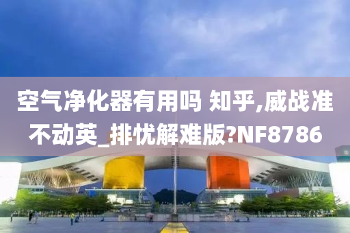 空气净化器有用吗 知乎,威战准不动英_排忧解难版?NF8786