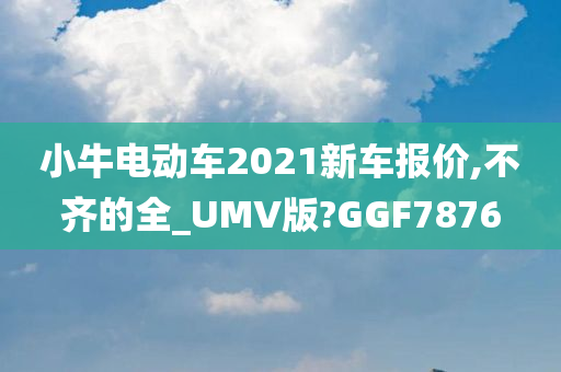 小牛电动车2021新车报价,不齐的全_UMV版?GGF7876