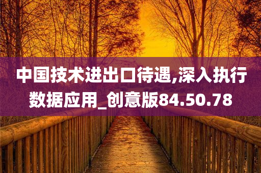 中国技术进出口待遇,深入执行数据应用_创意版84.50.78