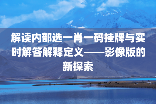 解读内部选一肖一码挂牌与实时解答解释定义——影像版的新探索