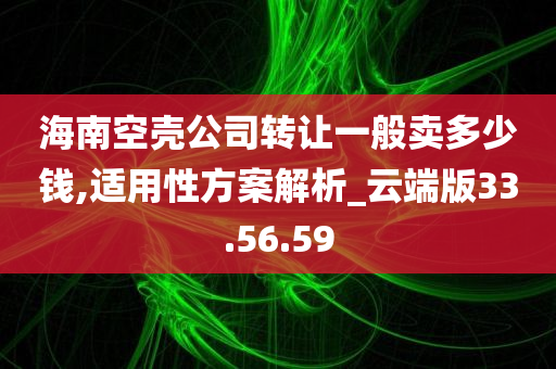 海南空壳公司转让一般卖多少钱,适用性方案解析_云端版33.56.59