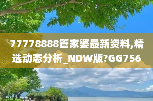 77778888管家婆最新资料,精选动态分析_NDW版?GG756