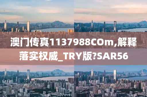 澳门传真1137988COm,解释落实权威_TRY版?SAR56