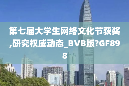 第七届大学生网络文化节获奖,研究权威动态_BVB版?GF898