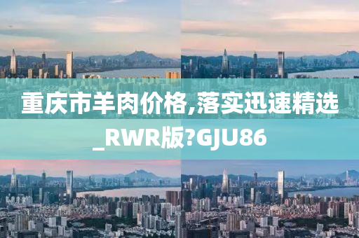 重庆市羊肉价格,落实迅速精选_RWR版?GJU86