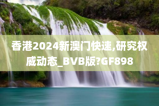 香港2024新澳门快速,研究权威动态_BVB版?GF898