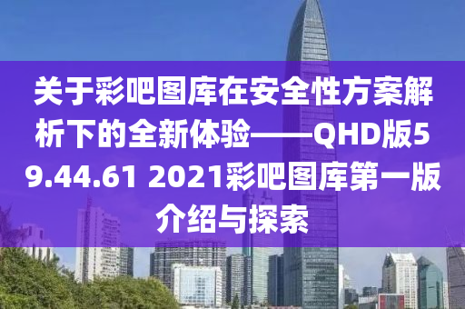 关于彩吧图库在安全性方案解析下的全新体验——QHD版59.44.61 2021彩吧图库第一版介绍与探索