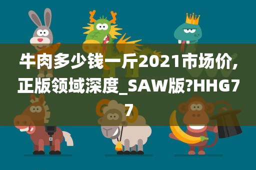 牛肉多少钱一斤2021市场价,正版领域深度_SAW版?HHG77