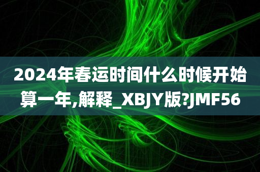 2024年春运时间什么时候开始算一年,解释_XBJY版?JMF56