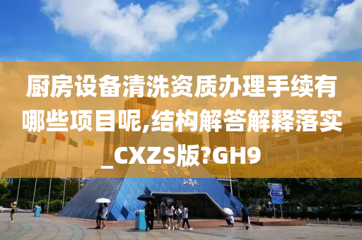 厨房设备清洗资质办理手续有哪些项目呢,结构解答解释落实_CXZS版?GH9