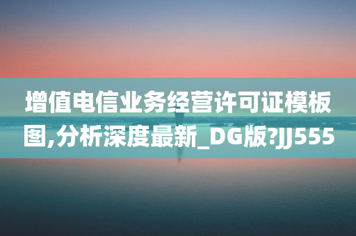 增值电信业务经营许可证模板图,分析深度最新_DG版?JJ555