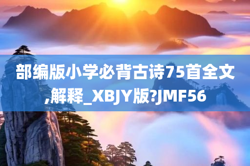 部编版小学必背古诗75首全文,解释_XBJY版?JMF56