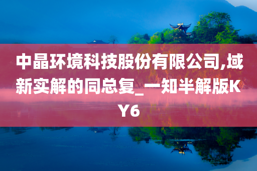 中晶环境科技股份有限公司,域新实解的同总复_一知半解版KY6