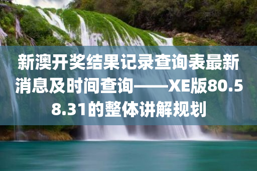 新澳开奖结果记录查询表最新消息及时间查询——XE版80.58.31的整体讲解规划