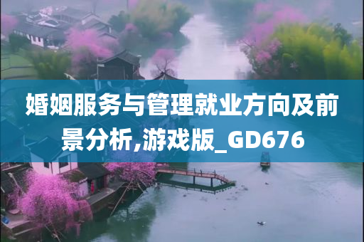 婚姻服务与管理就业方向及前景分析,游戏版_GD676