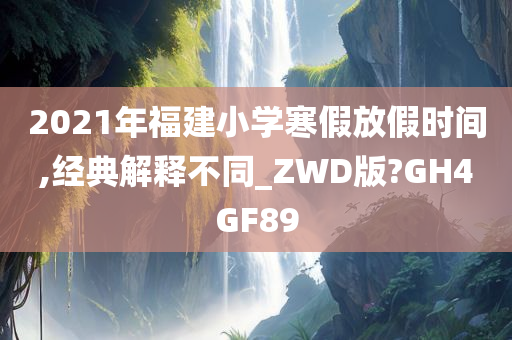 2021年福建小学寒假放假时间,经典解释不同_ZWD版?GH4GF89