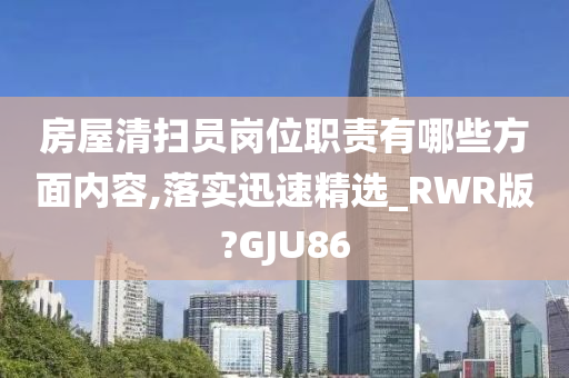 房屋清扫员岗位职责有哪些方面内容,落实迅速精选_RWR版?GJU86