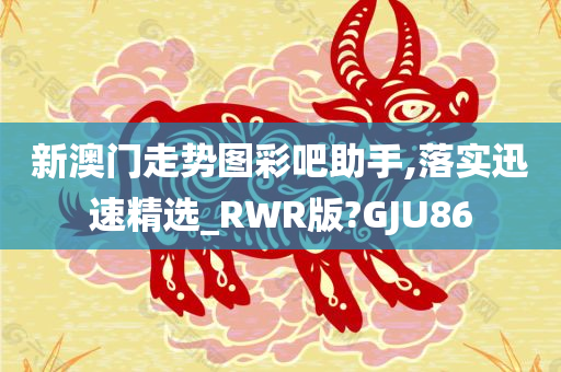 新澳门走势图彩吧助手,落实迅速精选_RWR版?GJU86