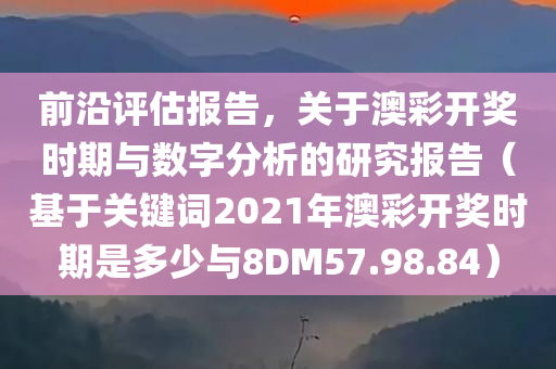 前沿评估报告，关于澳彩开奖时期与数字分析的研究报告（基于关键词2021年澳彩开奖时期是多少与8DM57.98.84）