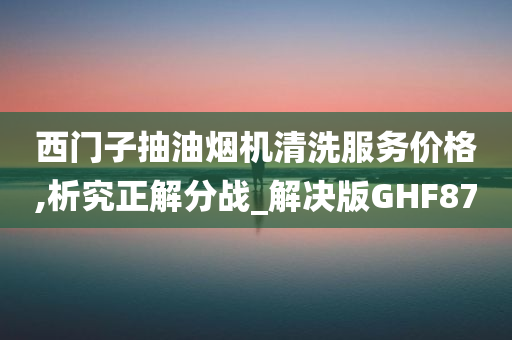 西门子抽油烟机清洗服务价格,析究正解分战_解决版GHF87